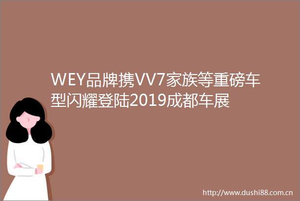WEY品牌携VV7家族等重磅车型闪耀登陆2019成都车展