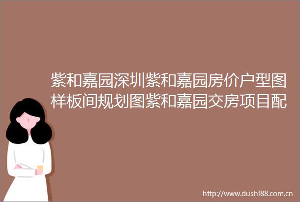 紫和嘉园深圳紫和嘉园房价户型图样板间规划图紫和嘉园交房项目配套