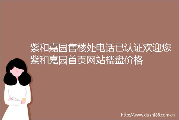紫和嘉园售楼处电话已认证欢迎您紫和嘉园首页网站楼盘价格
