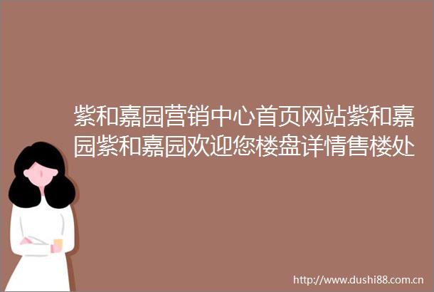 紫和嘉园营销中心首页网站紫和嘉园紫和嘉园欢迎您楼盘详情售楼处