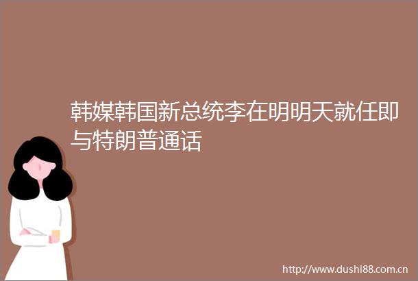 韩媒韩国新总统李在明明天就任即与特朗普通话