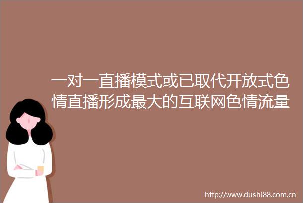 一对一直播模式或已取代开放式色情直播形成最大的互联网色情流量池