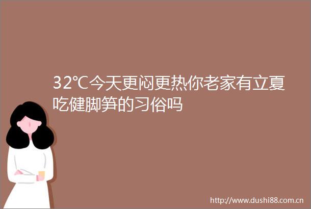 32℃今天更闷更热你老家有立夏吃健脚笋的习俗吗