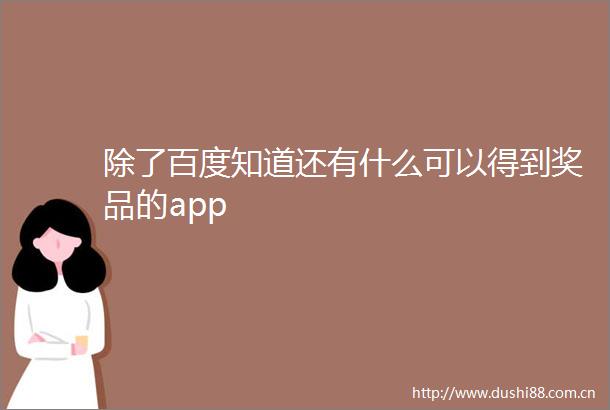 除了百度知道还有什么可以得到奖品的app