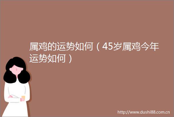 属鸡的运势如何（45岁属鸡今年运势如何）