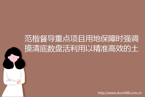 范楷督导重点项目用地保障时强调摸清底数盘活利用以精准高效的土地供给保障项目建设高质量推进