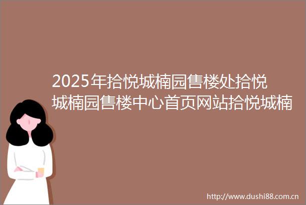2025年拾悦城楠园售楼处拾悦城楠园售楼中心首页网站拾悦城楠园欢迎您最新楼盘详情