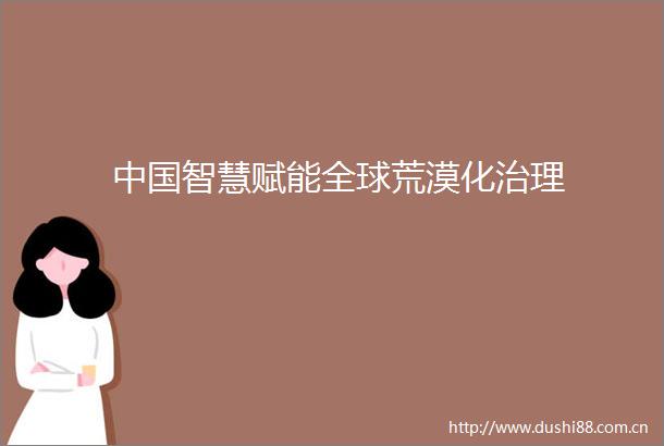 智慧赋能全球荒漠化治理