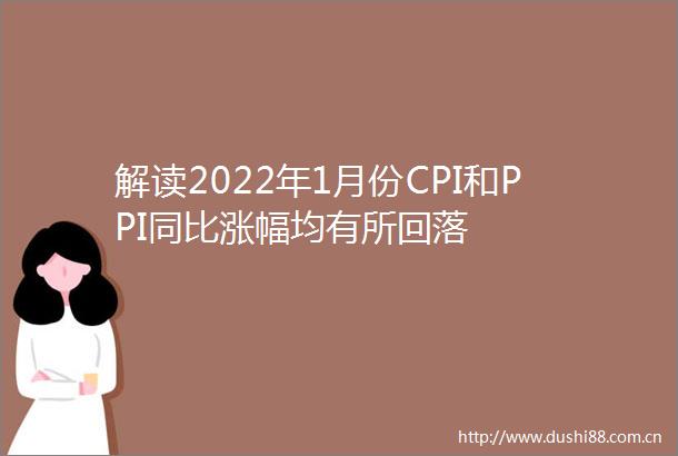 解读2022年1月份CPI和PPI同比涨幅均有所回落