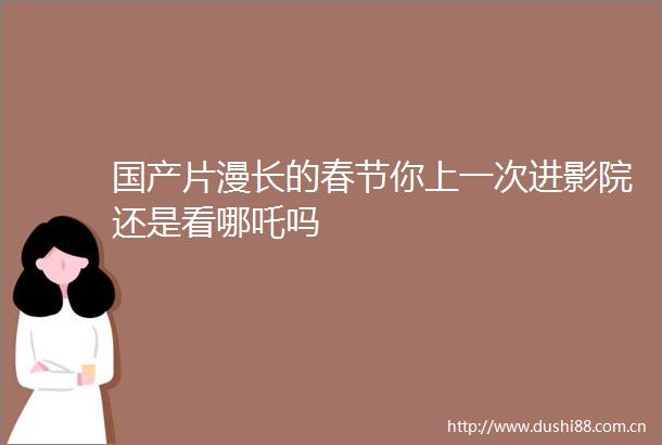 国产片漫长的春节你上一次进影院还是看哪吒吗