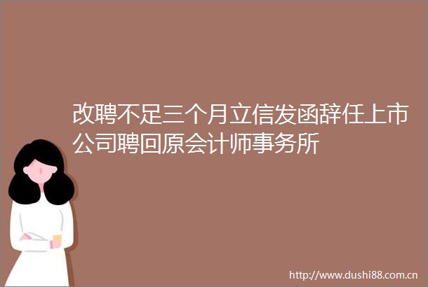 改聘不足三个月立信发函辞任上市公司聘回原会计师事务所