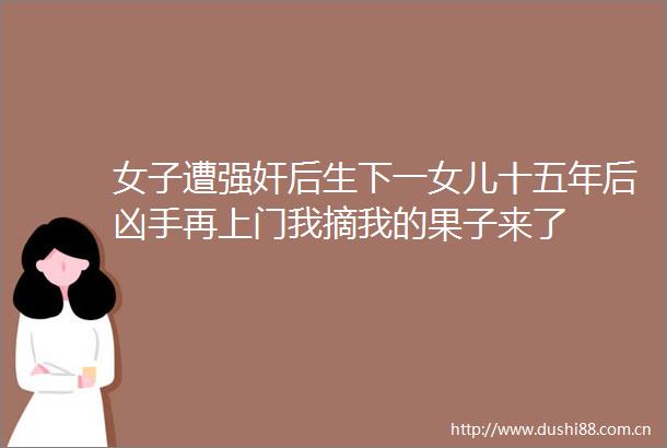 女子遭后生下一女儿十五年后凶手再上门我摘我的果子来了
