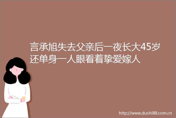 言承旭失去父亲后一夜长大45岁还单身一人眼看着挚爱嫁人