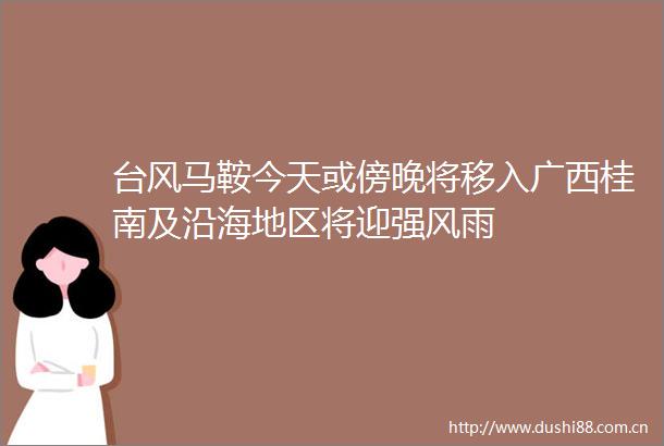 台风马鞍今天或傍晚将移入广西桂南及沿海地区将迎强风雨