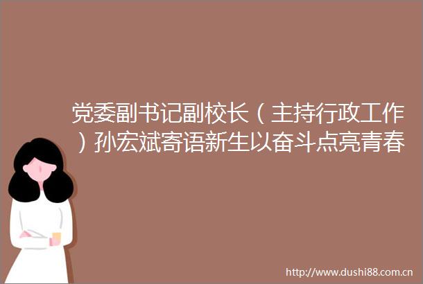 党委副书记副校长（主持行政工作）孙宏斌寄语新生以奋斗点亮青春用成长致敬未来