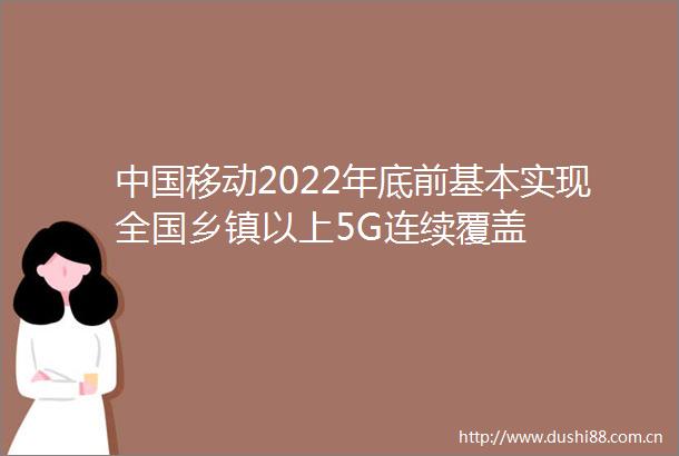 移动2022年底前基本实现全国乡镇以上5G连续覆盖