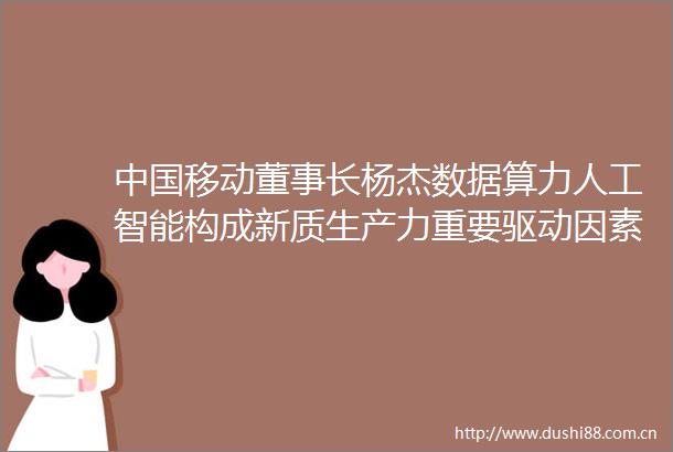 移动董事长杨杰数据算力人工智能构成新质生产力重要驱动因素