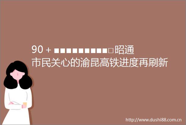 90＋■■■■■■■■■□昭通市民关心的渝昆高铁进度再刷新