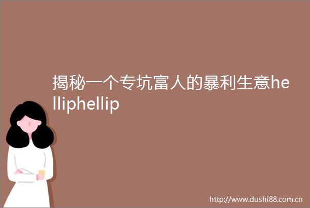 揭秘一个专坑富人的暴利生意helliphellip