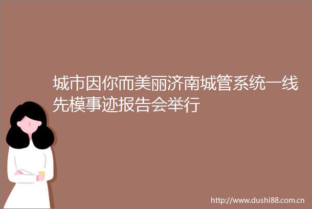 城市因你而美丽济南系统一线先模事迹报告会举行