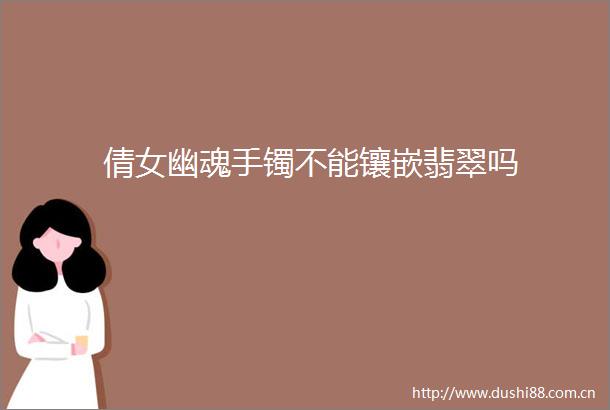 倩女幽魂手镯不能镶嵌翡翠吗