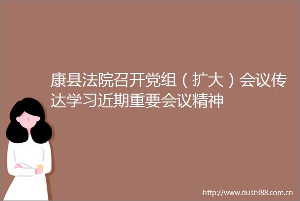 康县召开党组（扩大）会议传达学习近期重要会议精神