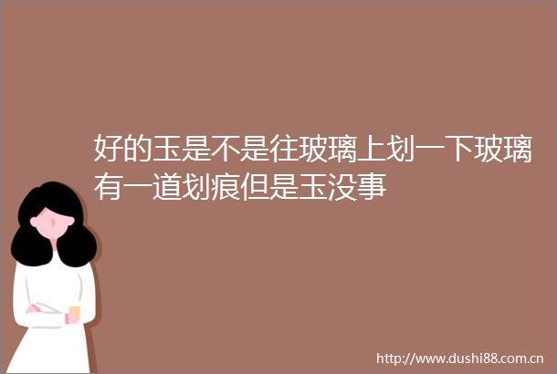 好的玉是不是往玻璃上划一下玻璃有一道划痕但是玉没事