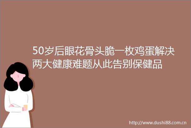 50岁后眼花骨头脆一枚鸡蛋解决两大健康难题从此告别保健品