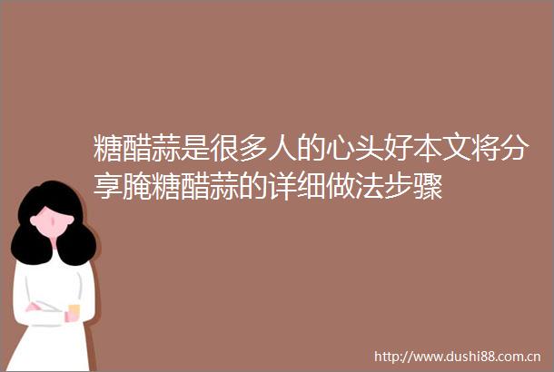 糖醋蒜是很多人的心头好本文将分享腌糖醋蒜的详细做法步骤