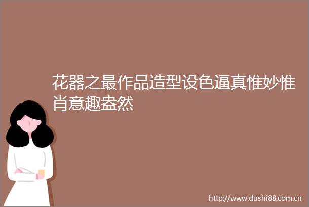 花器之最作品造型设真惟妙惟肖意趣盎然