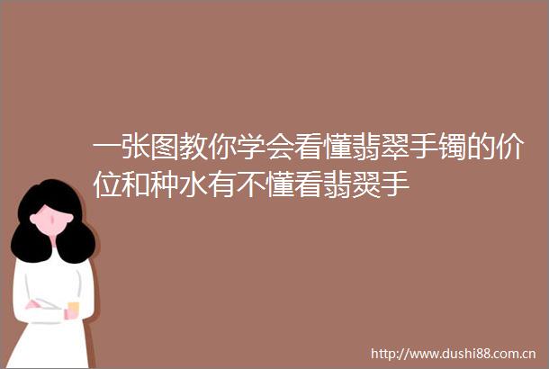 一张图教你学会看懂翡翠手镯的价位和种水有不懂看翡翜手