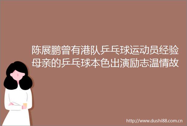 陈展鹏曾有港队乒乓球运动员经验母亲的乒乓球本色出演励志温情故事
