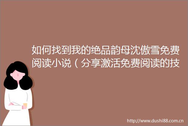 如何找到我的绝品韵母沈傲雪免费阅读小说（分享激活免费阅读的技巧和方法）