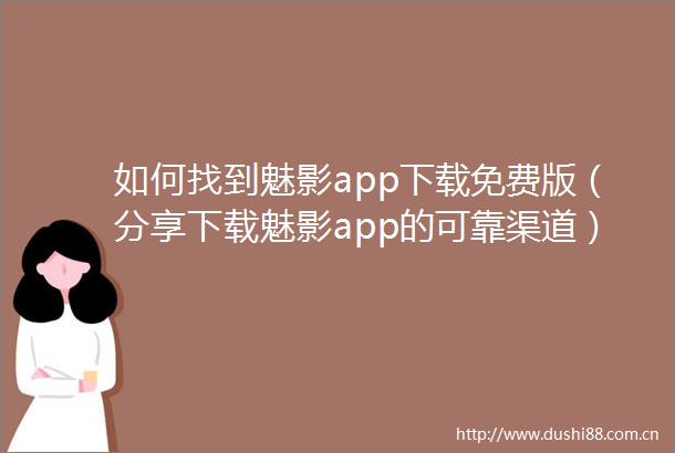 如何找到魅影app下载免费版（分享下载魅影app的可靠渠道）