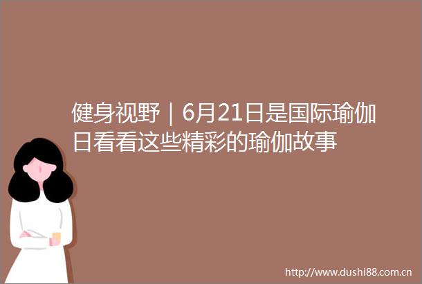 健身视野｜6月21日是国际瑜伽日看看这些精彩的瑜伽故事