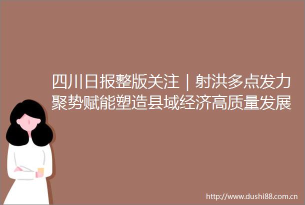 四川日报整版关注｜射洪多点发力聚势赋能塑造县域经济高质量发展新优势