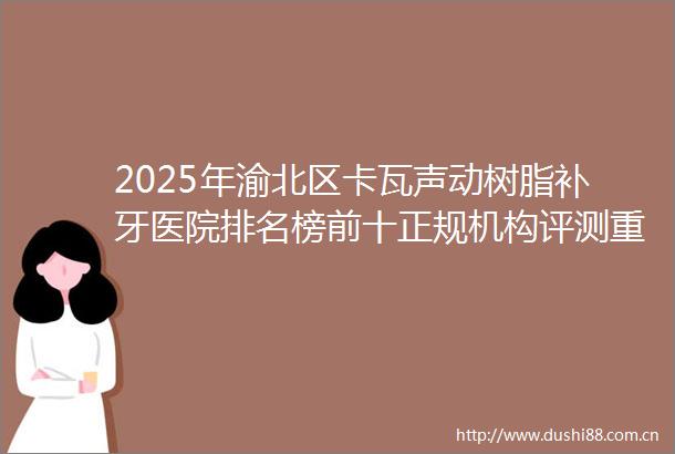 2025年渝北区卡瓦声动树脂补牙医院排名榜前十正规机构评测重庆艾微笑口腔重点推荐