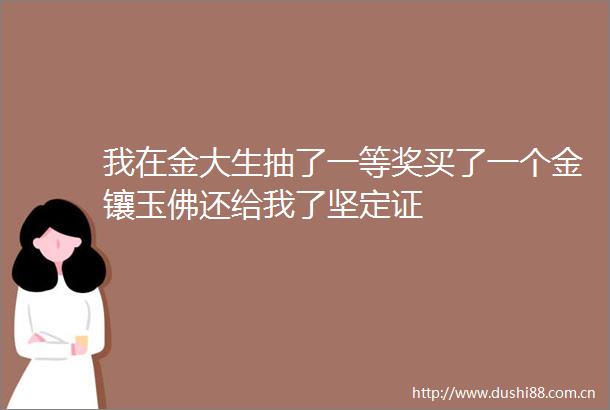 我在金大生抽了一等奖买了一个金镶玉佛还给我了坚定证