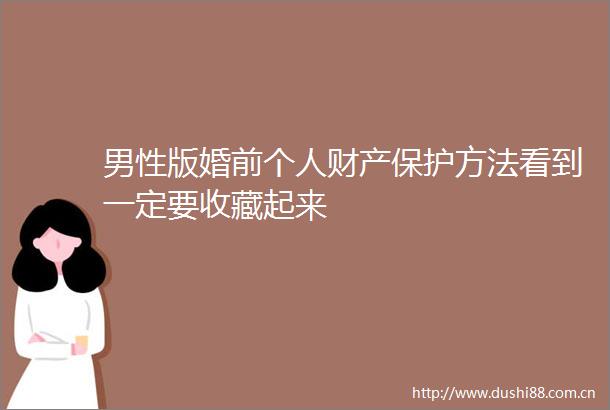 男性版婚前个人财产保护方法看到一定要收藏起来