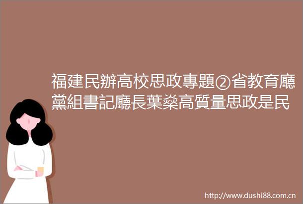 福建民辦高校思政專題②省教育廳黨組書記廳長葉燊高質量思政是民辦高校確保正確辦學方向的必答題
