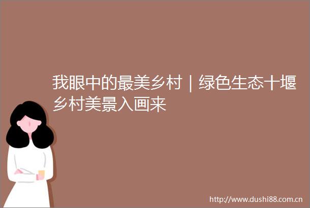 我眼中的最美乡村｜绿色生态十堰乡村美景入画来
