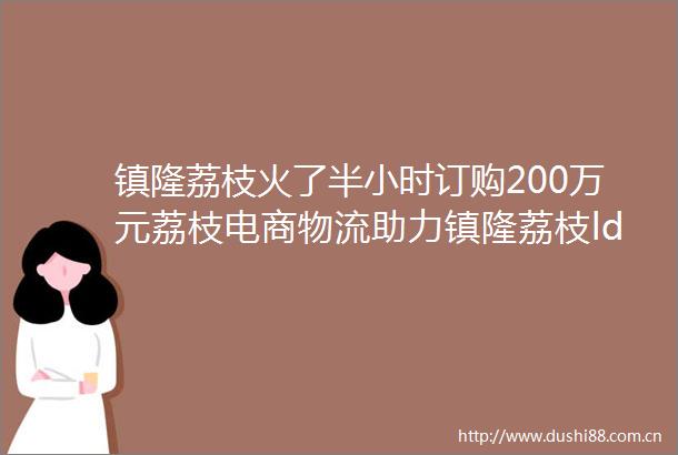 镇隆荔枝火了半小时订购200万元荔枝电商物流助力镇隆荔枝ldquo飞rdquo向全国