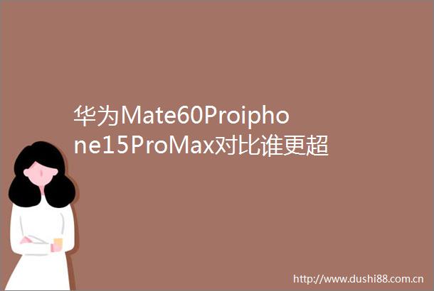 华为Mate60Proiphone15ProMax对比谁更超大杯