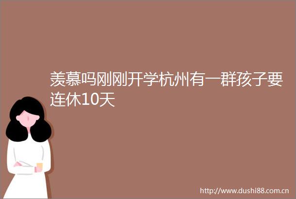 羡慕吗刚刚开学杭州有一群孩子要连休10天