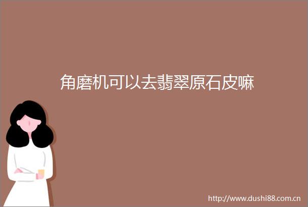 角磨机可以去翡翠原石皮嘛