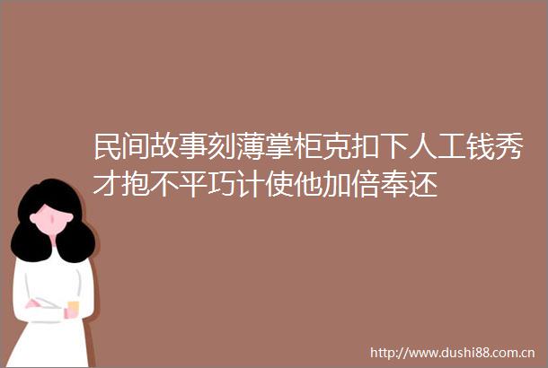 民间故事刻薄掌柜克扣下人工钱秀才抱不平巧计使他加倍奉还