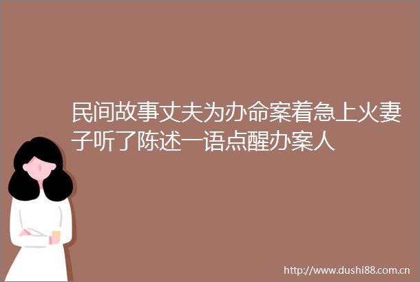 民间故事丈夫为办命案着急上火妻子听了陈述一语点醒办案人