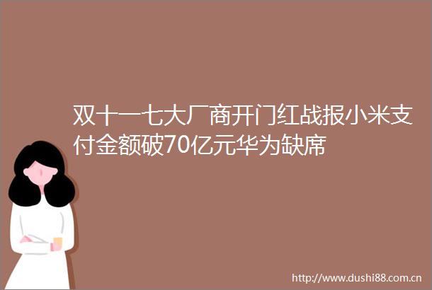 双十一七大厂商开门红战报小米支付金额破70亿元华为缺席