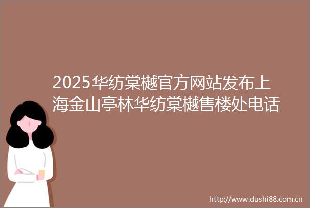 2025华纺棠樾官方网站发布上海金山亭林华纺棠樾售楼处电话