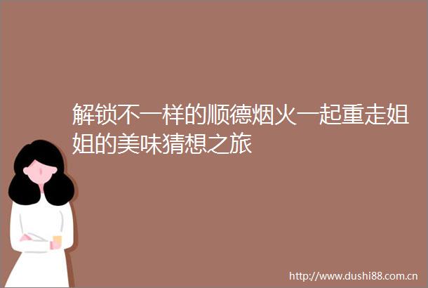 解锁不一样的顺德烟火一起重走姐姐的美味猜想之旅